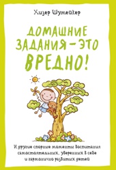 Домашние задания - это вредно! И другие спорные моменты воспитания самостоятельных, уверенных в себе и гармонично развитых детей