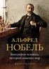 Альфред Нобель: Биография человека, который изменил мир